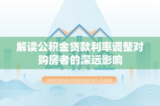南乐解读公积金贷款利率调整对购房者的深远影响