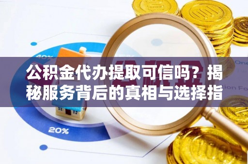 南乐公积金代办提取可信吗？揭秘服务背后的真相与选择指南