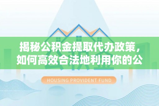 南乐揭秘公积金提取代办政策，如何高效合法地利用你的公积金