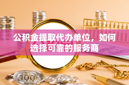 南乐公积金提取代办单位，如何选择可靠的服务商