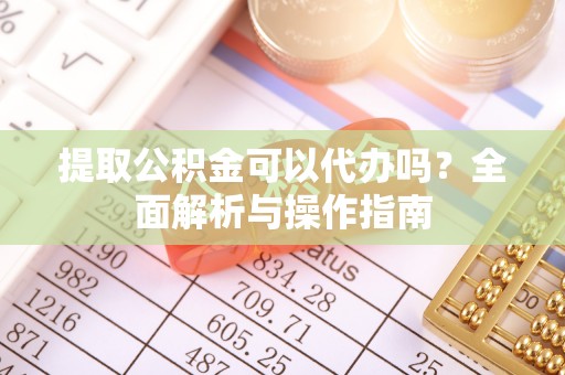 南乐提取公积金可以代办吗？全面解析与操作指南