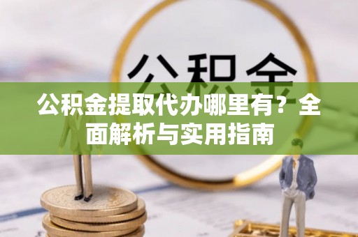 南乐公积金提取代办哪里有？全面解析与实用指南