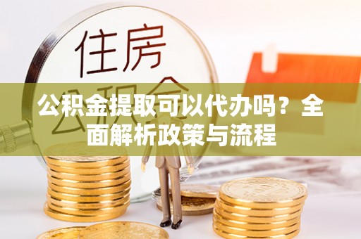南乐公积金提取可以代办吗？全面解析政策与流程