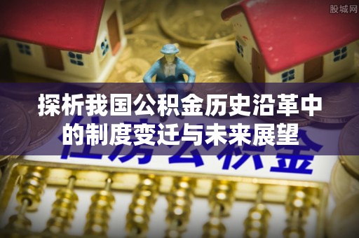 南乐探析我国公积金历史沿革中的制度变迁与未来展望