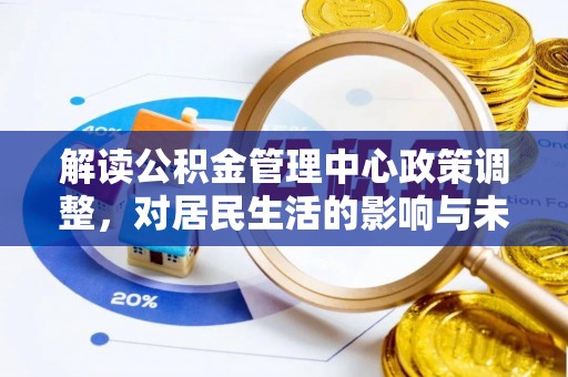 南乐解读公积金管理中心政策调整，对居民生活的影响与未来展望