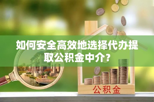 南乐如何安全高效地选择代办提取公积金中介？