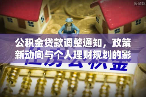 南乐公积金贷款调整通知，政策新动向与个人理财规划的影响