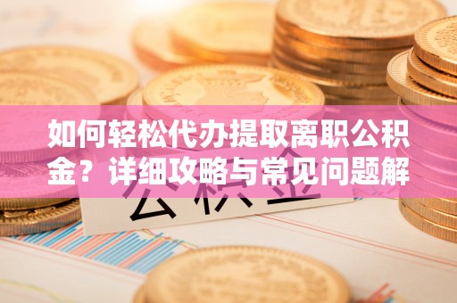 南乐如何轻松代办提取离职公积金？详细攻略与常见问题解析