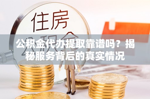 南乐公积金代办提取靠谱吗？揭秘服务背后的真实情况