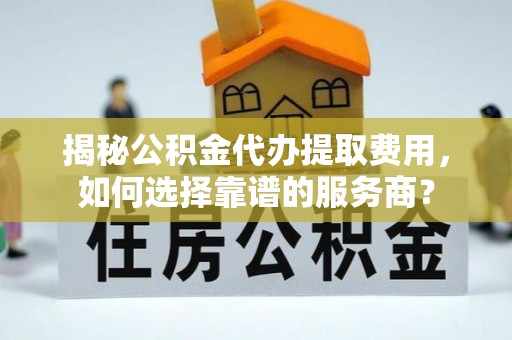 南乐揭秘公积金代办提取费用，如何选择靠谱的服务商？