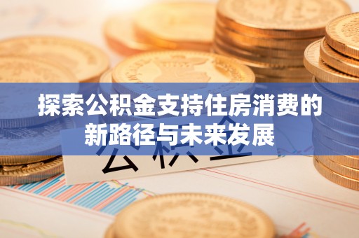 南乐探索公积金支持住房消费的新路径与未来发展