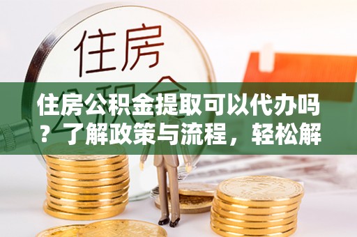 南乐住房公积金提取可以代办吗？了解政策与流程，轻松解决你的疑问