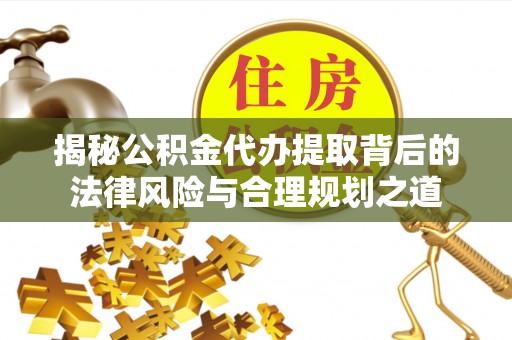 南乐揭秘公积金代办提取背后的法律风险与合理规划之道