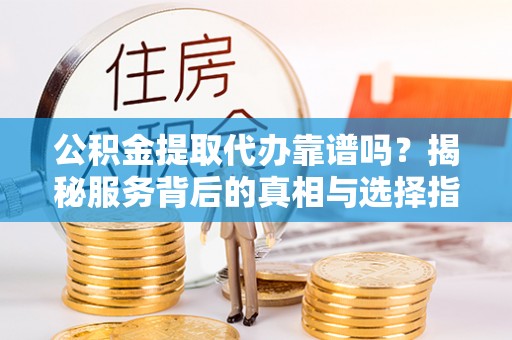 南乐公积金提取代办靠谱吗？揭秘服务背后的真相与选择指南
