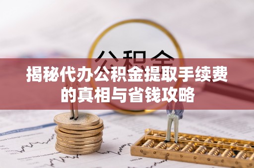南乐揭秘代办公积金提取手续费的真相与省钱攻略