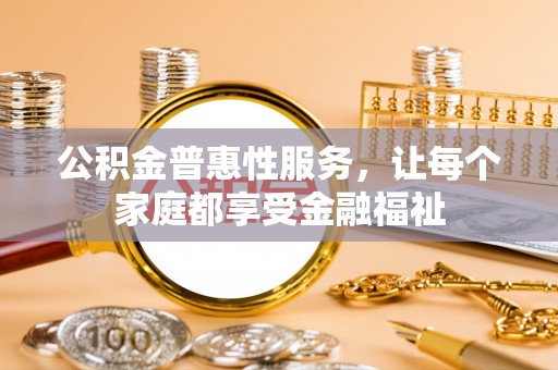 南乐公积金普惠性服务，让每个家庭都享受金融福祉