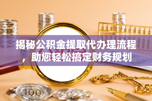南乐揭秘公积金提取代办理流程，助您轻松搞定财务规划