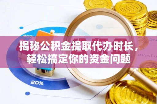 南乐揭秘公积金提取代办时长，轻松搞定你的资金问题