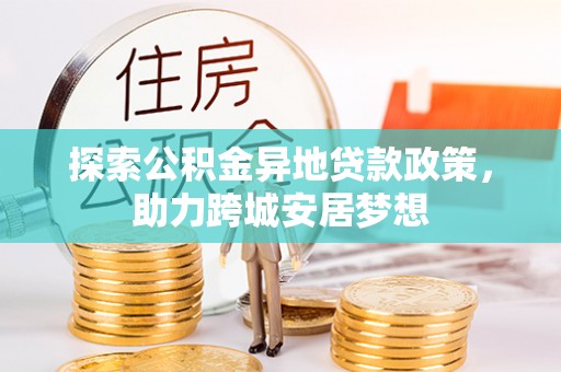 南乐探索公积金异地贷款政策，助力跨城安居梦想