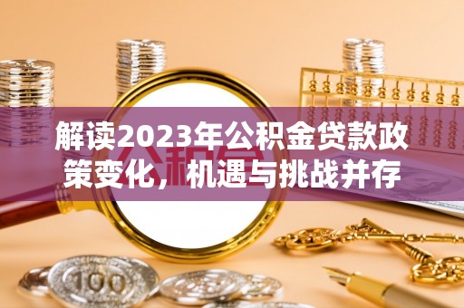 南乐解读2023年公积金贷款政策变化，机遇与挑战并存