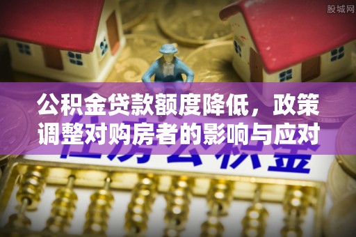 南乐公积金贷款额度降低，政策调整对购房者的影响与应对策略