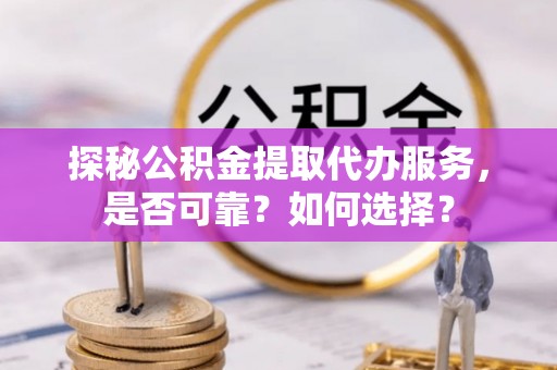 南乐探秘公积金提取代办服务，是否可靠？如何选择？