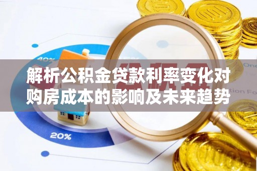 南乐解析公积金贷款利率变化对购房成本的影响及未来趋势
