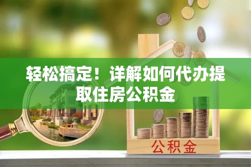 南乐轻松搞定！详解如何代办提取住房公积金