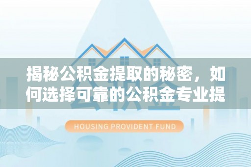 南乐揭秘公积金提取的秘密，如何选择可靠的公积金专业提取代办服务