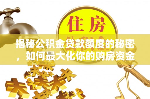 南乐揭秘公积金贷款额度的秘密，如何最大化你的购房资金？