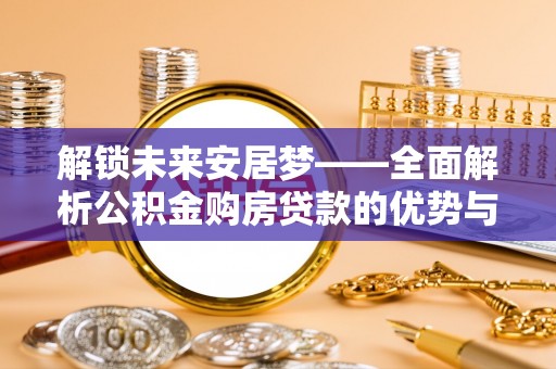 南乐解锁未来安居梦——全面解析公积金购房贷款的优势与策略