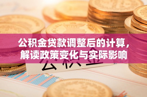 南乐公积金贷款调整后的计算，解读政策变化与实际影响