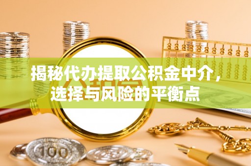 南乐揭秘代办提取公积金中介，选择与风险的平衡点