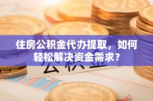 南乐住房公积金代办提取，如何轻松解决资金需求？