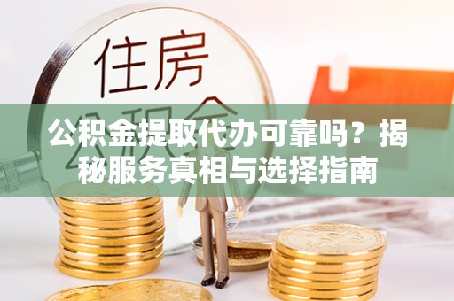 南乐公积金提取代办可靠吗？揭秘服务真相与选择指南