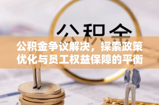 南乐公积金争议解决，探索政策优化与员工权益保障的平衡点