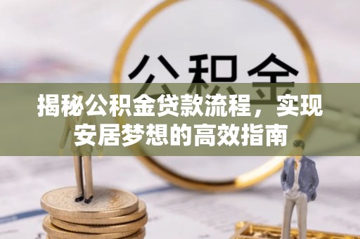 南乐揭秘公积金贷款流程，实现安居梦想的高效指南