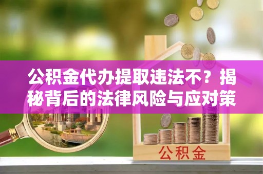 南乐公积金代办提取违法不？揭秘背后的法律风险与应对策略