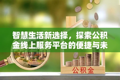 南乐智慧生活新选择，探索公积金线上服务平台的便捷与未来