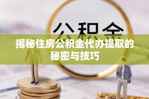 南乐揭秘住房公积金代办提取的秘密与技巧