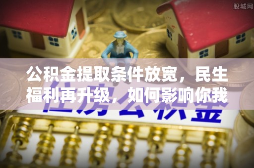 南乐公积金提取条件放宽，民生福利再升级，如何影响你我生活？