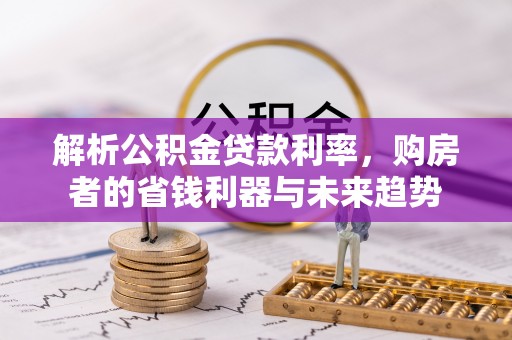 南乐解析公积金贷款利率，购房者的省钱利器与未来趋势