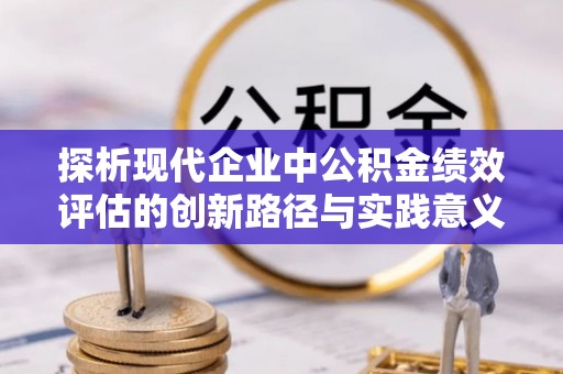 南乐探析现代企业中公积金绩效评估的创新路径与实践意义