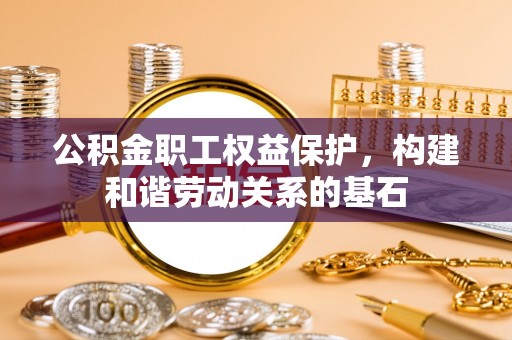 南乐公积金职工权益保护，构建和谐劳动关系的基石