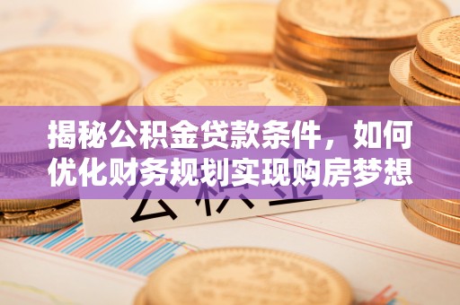 南乐揭秘公积金贷款条件，如何优化财务规划实现购房梦想