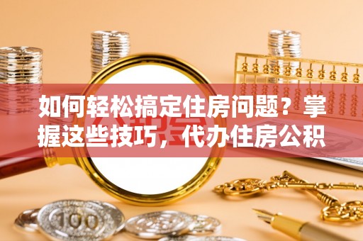 南乐如何轻松搞定住房问题？掌握这些技巧，代办住房公积金提取不再难