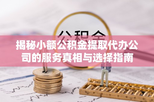 南乐揭秘小额公积金提取代办公司的服务真相与选择指南