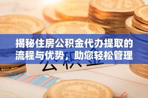 南乐揭秘住房公积金代办提取的流程与优势，助您轻松管理资金