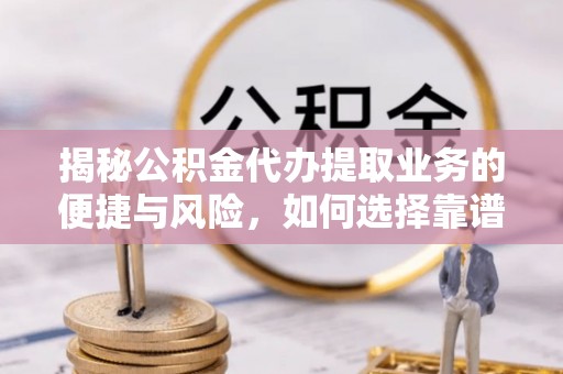 南乐揭秘公积金代办提取业务的便捷与风险，如何选择靠谱服务？