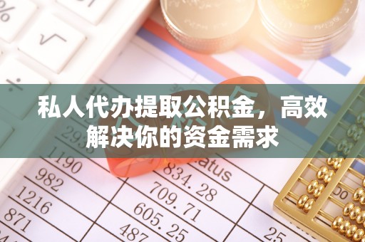 南乐私人代办提取公积金，高效解决你的资金需求